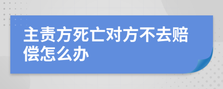 主責(zé)方死亡對(duì)方不去賠償怎么辦