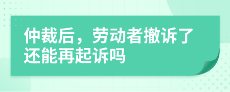 仲裁后，勞動(dòng)者撤訴了還能再起訴嗎