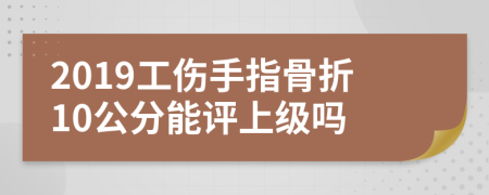 2019工傷手指骨折10公分能評(píng)上級(jí)嗎