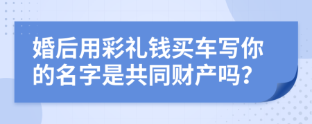 婚后用彩禮錢買車寫你的名字是共同財產嗎？
