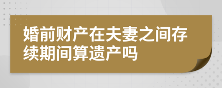婚前財產(chǎn)在夫妻之間存續(xù)期間算遺產(chǎn)嗎