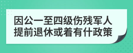 因公一至四級(jí)傷殘軍人提前退休或著有什政策