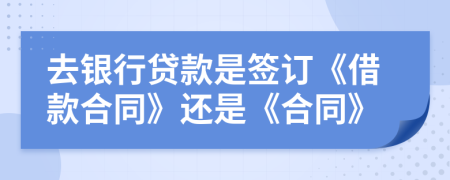 去銀行貸款是簽訂《借款合同》還是《合同》
