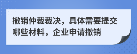 撤銷仲裁裁決，具體需要提交哪些材料，企業(yè)申請撤銷