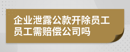 企業(yè)泄露公款開除員工員工需賠償公司嗎
