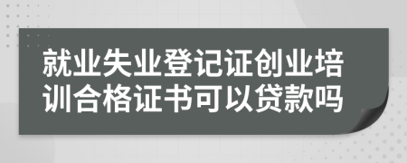 就業(yè)失業(yè)登記證創(chuàng)業(yè)培訓(xùn)合格證書(shū)可以貸款嗎