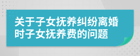 關(guān)于子女撫養(yǎng)糾紛離婚時子女撫養(yǎng)費(fèi)的問題