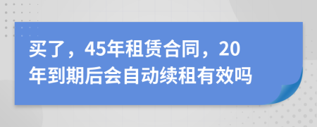買了，45年租賃合同，20年到期后會自動續(xù)租有效嗎