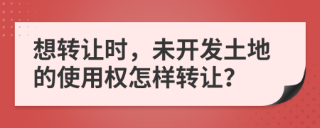 想轉(zhuǎn)讓時(shí)，未開發(fā)土地的使用權(quán)怎樣轉(zhuǎn)讓？