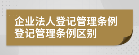 企業(yè)法人登記管理?xiàng)l例登記管理?xiàng)l例區(qū)別