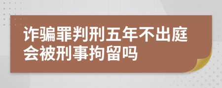 詐騙罪判刑五年不出庭會(huì)被刑事拘留嗎