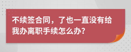 不續(xù)簽合同，了也一直沒有給我辦離職手續(xù)怎么辦？