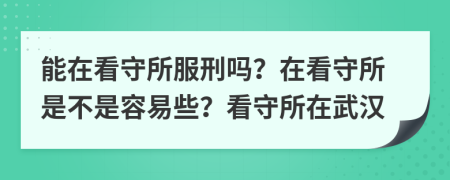 能在看守所服刑嗎？在看守所是不是容易些？看守所在武漢