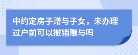 中約定房子贈(zèng)與子女，未辦理過戶前可以撤銷贈(zèng)與嗎