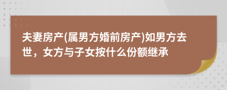 夫妻房產(chǎn)(屬男方婚前房產(chǎn))如男方去世，女方與子女按什么份額繼承