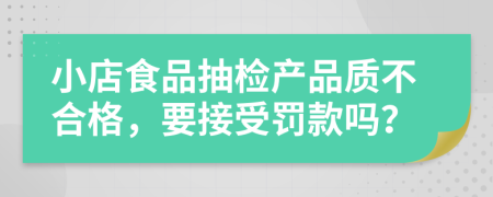 小店食品抽檢產(chǎn)品質(zhì)不合格，要接受罰款嗎？