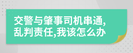 交警與肇事司機(jī)串通,亂判責(zé)任,我該怎么辦