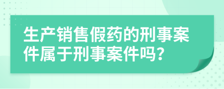 生產(chǎn)銷售假藥的刑事案件屬于刑事案件嗎？
