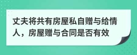 丈夫?qū)⒐灿蟹课菟阶再?zèng)與給情人，房屋贈(zèng)與合同是否有效