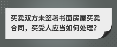 買賣雙方未簽署書面房屋買賣合同，買受人應(yīng)當(dāng)如何處理？