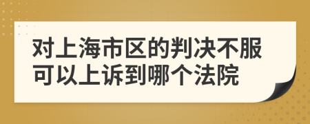 對(duì)上海市區(qū)的判決不服可以上訴到哪個(gè)法院