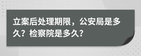 立案后處理期限，公安局是多久？檢察院是多久？