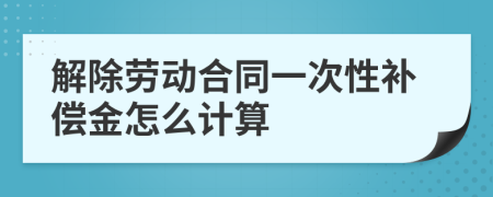 解除勞動(dòng)合同一次性補(bǔ)償金怎么計(jì)算