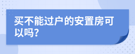 買不能過戶的安置房可以嗎？