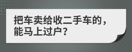 把車賣給收二手車的，能馬上過戶？