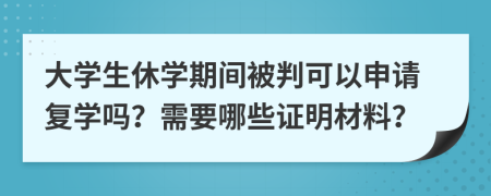大學生休學期間被判可以申請復學嗎？需要哪些證明材料？
