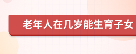 老年人在幾歲能生育子女