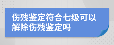 傷殘鑒定符合七級(jí)可以解除傷殘鑒定嗎