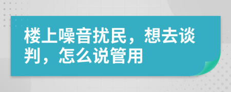 樓上噪音擾民，想去談判，怎么說管用
