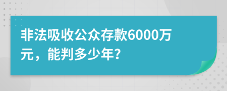 非法吸收公眾存款6000萬元，能判多少年？