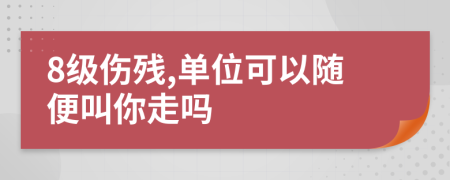8級(jí)傷殘,單位可以隨便叫你走嗎