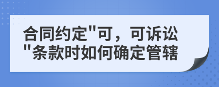合同約定"可，可訴訟"條款時(shí)如何確定管轄