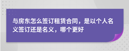 與房東怎么簽訂租賃合同，是以個(gè)人名義簽訂還是名義，哪個(gè)更好