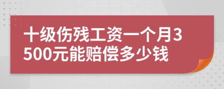 十級傷殘工資一個月3500元能賠償多少錢