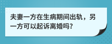 夫妻一方在生病期間出軌，另一方可以起訴離婚嗎？