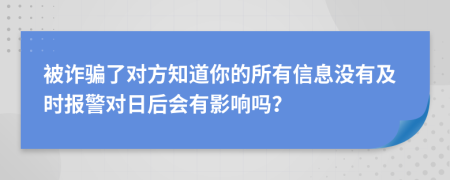 被詐騙了對(duì)方知道你的所有信息沒(méi)有及時(shí)報(bào)警對(duì)日后會(huì)有影響嗎？