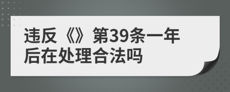 違反《》第39條一年后在處理合法嗎