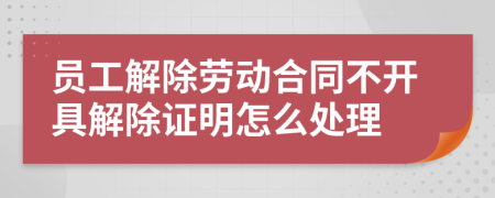 員工解除勞動(dòng)合同不開具解除證明怎么處理
