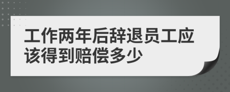 工作兩年后辭退員工應(yīng)該得到賠償多少