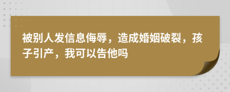 被別人發(fā)信息侮辱，造成婚姻破裂，孩子引產(chǎn)，我可以告他嗎