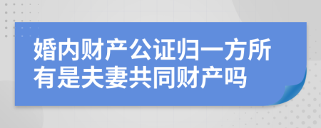 婚內(nèi)財產(chǎn)公證歸一方所有是夫妻共同財產(chǎn)嗎