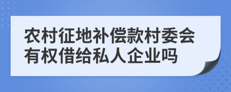 農(nóng)村征地補償款村委會有權(quán)借給私人企業(yè)嗎
