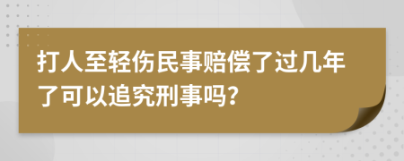 打人至輕傷民事賠償了過幾年了可以追究刑事嗎？