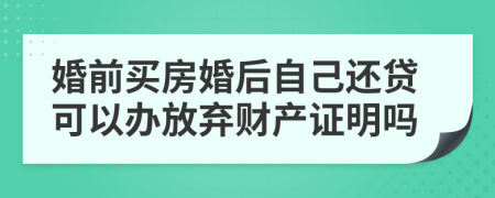 婚前買房婚后自己還貸可以辦放棄財產(chǎn)證明嗎