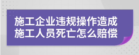 施工企業(yè)違規(guī)操作造成施工人員死亡怎么賠償