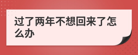 過了兩年不想回來了怎么辦